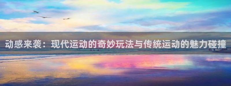 动感来袭：现代运动的奇妙玩法与传统运动的魅力碰撞