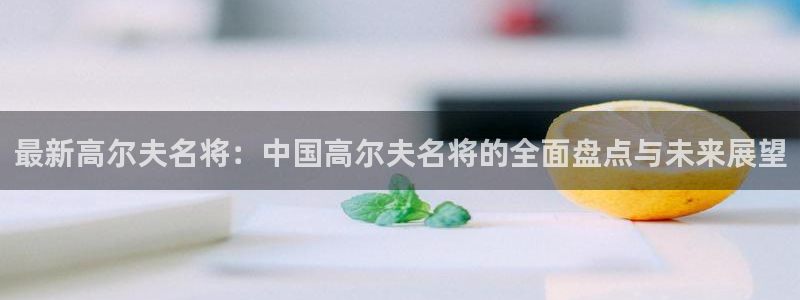 最新高尔夫名将：中国高尔夫名将的全面盘点与未来展望
